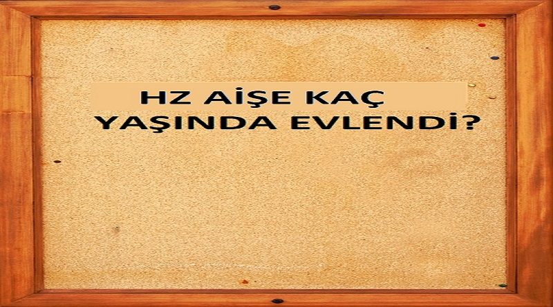 Hz Aişe Kaç Yaşında Evlenmiştir?